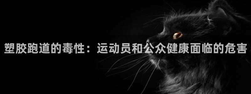 尊龙app认可ag发财网：塑胶跑道的毒性：运动员和公众健康面临的危害