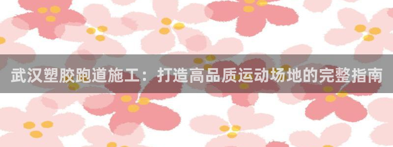 尊龙人生就是博登录网址下载：武汉塑胶跑道施工：打造高品质运动场地的完整指南