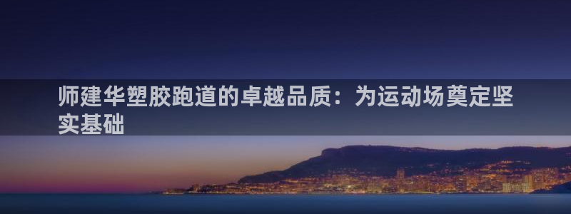 z6尊龙官网平台下载：师建华塑胶跑道的卓越品质：为运动场奠定坚
实基础