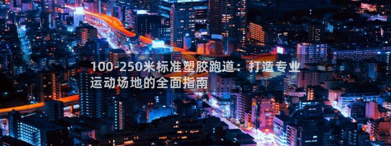 尊龙凯时ag旗舰厅试玩：100-250米标准塑胶跑道：打造专业
运动场地的全面指南