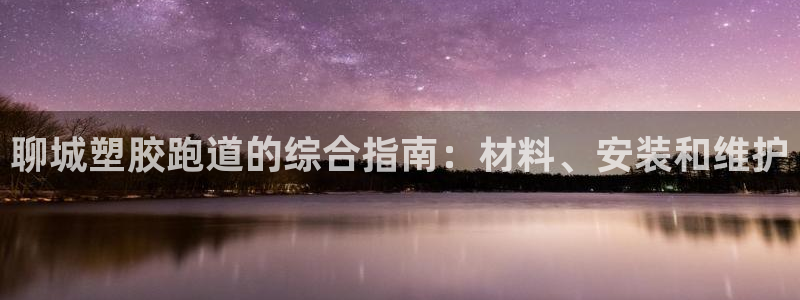 z6com尊龙凯时百家乐下载：聊城塑胶跑道的综合指南：材料、安装和维护