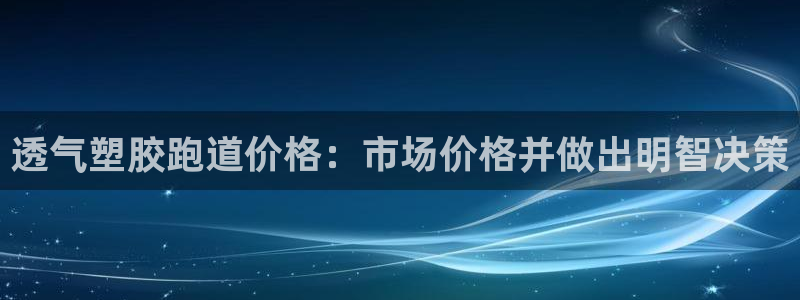 尊龙目前情况：透气塑胶跑道价格：市场价格并做出明智决