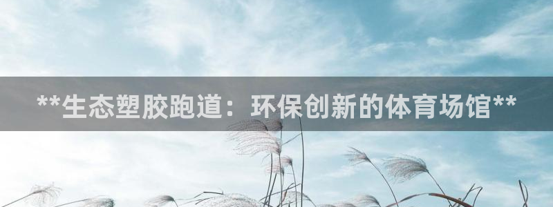 尊龙人生就是博一下阿扎尔：**生态塑胶跑道：环保创新