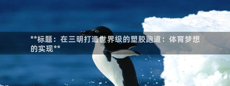 尊龙凯时官网平台：**标题：在三明打造世界级的塑胶跑道：体育