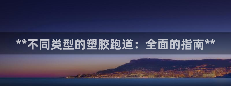 z6尊龙凯时旗舰厅：**不同类型的塑胶跑道：全面的指南**