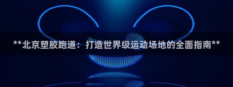 尊龙凯时官方网站下载：**北京塑胶跑道：打造世界级运动场地的全面指南**