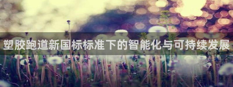 Z6尊龙凯时登录：塑胶跑道新国标标准下的智能化与可持续发展