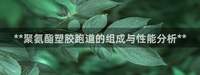 凯时国际app首页：**聚氨酯塑胶跑道的组成与性能分析**