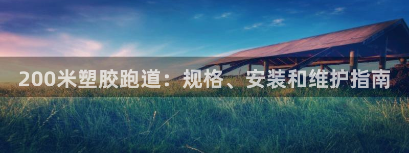 尊龙凯时推荐人：200米塑胶跑道：规格、安装和维护指南