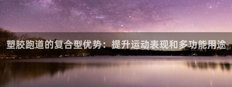 尊龙凯时人生就博：塑胶跑道的复合型优势：提升运动表现和多功能用途