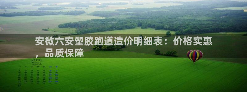 尊龙凯时人生就是博中国官网：安微六安塑胶跑道造价明细表：价格实惠
，品质保障