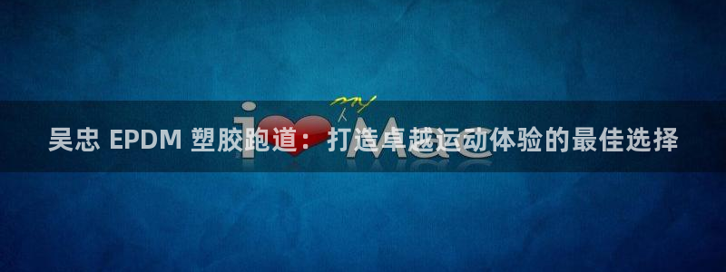 尊龙手机官方客户端下载安卓：吴忠 EPDM 塑胶跑道：打造卓越运动体验的最佳选择
