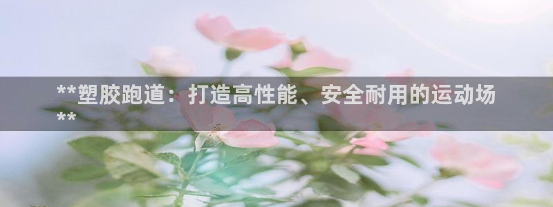 尊龙人生就是博下载：**塑胶跑道：打造高性能、安全耐