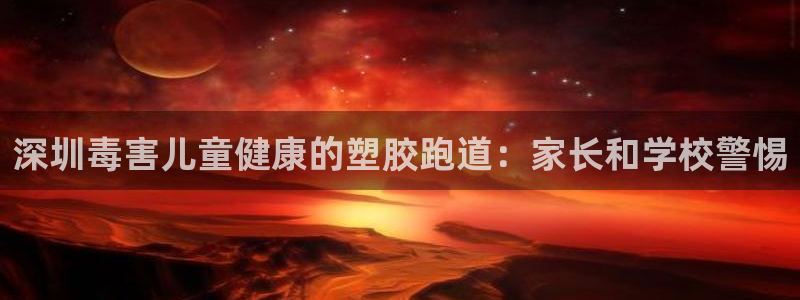 尊龙凯时网娱乐最新版：深圳毒害儿童健康的塑胶跑道：家长和学校警惕