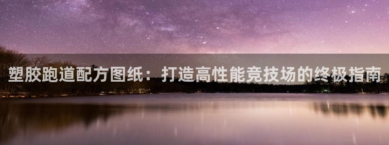 尊龙官网免费下载：塑胶跑道配方图纸：打造高性能竞技场的终极指南