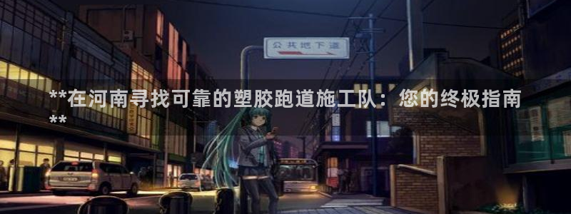 尊龙凯时ag旗舰厅试玩：**在河南寻找可靠的塑胶跑道施工队：您的终极指南
**