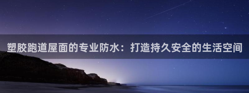 ZL尊龙凯时集团：塑胶跑道屋面的专业防水：打造持久安全的生活
