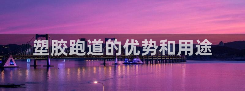 尊龙ag旗舰厅官网官方入口：塑胶跑道的优势和用途