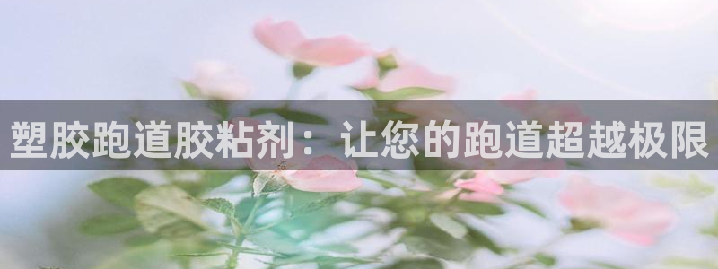 尊龙ag旗舰厅手机版：塑胶跑道胶粘剂：让您的跑道超越极限