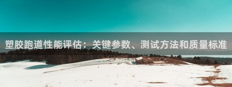 尊龙人生手机版都去ag发财网：塑胶跑道性能评估：关键参数、测